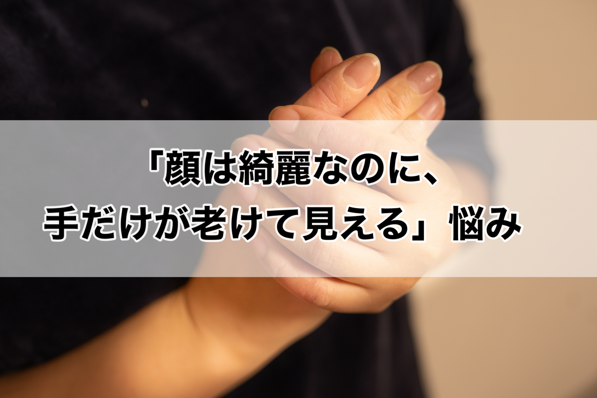 「顔は綺麗なのに、手だけが老けて見える」悩み